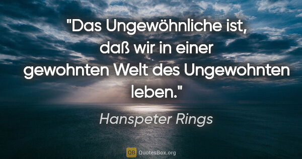 Hanspeter Rings Zitat: "Das Ungewöhnliche ist, daß wir in einer gewohnten Welt des..."