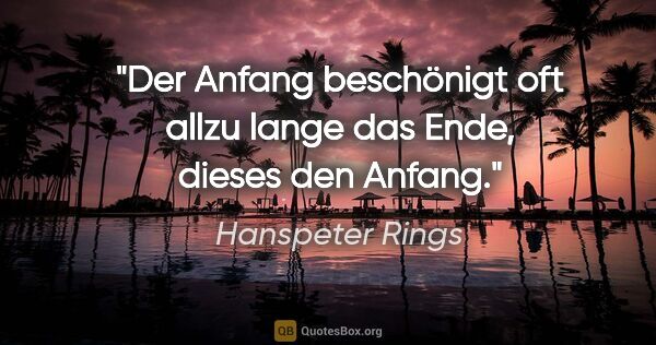 Hanspeter Rings Zitat: "Der Anfang beschönigt oft allzu lange das Ende, dieses den..."