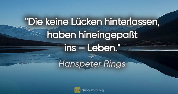 Hanspeter Rings Zitat: "Die keine Lücken hinterlassen,
haben hineingepaßt ins – Leben."
