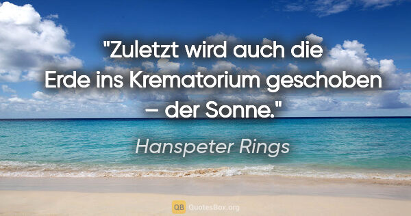 Hanspeter Rings Zitat: "Zuletzt wird auch die Erde ins Krematorium geschoben – der Sonne."