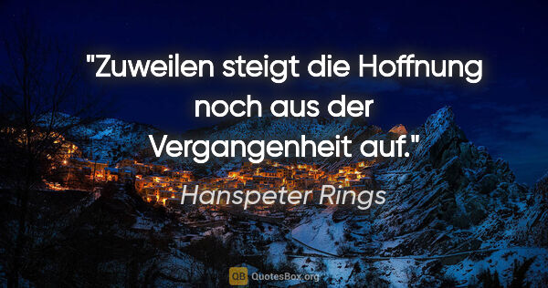 Hanspeter Rings Zitat: "Zuweilen steigt die Hoffnung noch
aus der Vergangenheit auf."