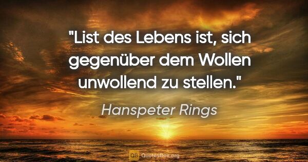 Hanspeter Rings Zitat: "List des Lebens ist, sich gegenüber
dem Wollen unwollend zu..."