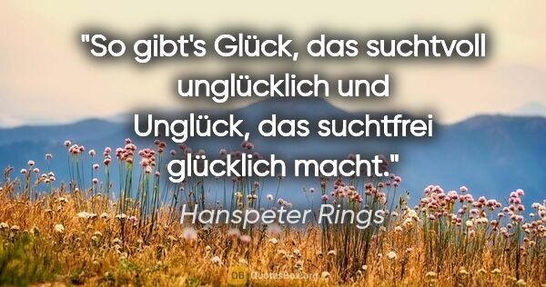 Hanspeter Rings Zitat: "So gibt's Glück, das suchtvoll unglücklich
und Unglück, das..."
