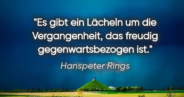 Hanspeter Rings Zitat: "Es gibt ein Lächeln um die Vergangenheit,
das freudig..."