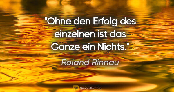 Roland Rinnau Zitat: "Ohne den Erfolg des einzelnen ist das Ganze ein Nichts."