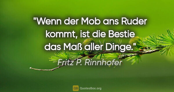 Fritz P. Rinnhofer Zitat: "Wenn der Mob ans Ruder kommt,
ist die Bestie das Maß aller Dinge."