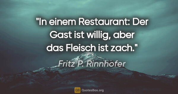 Fritz P. Rinnhofer Zitat: "In einem Restaurant:
Der Gast ist willig, aber das Fleisch ist..."