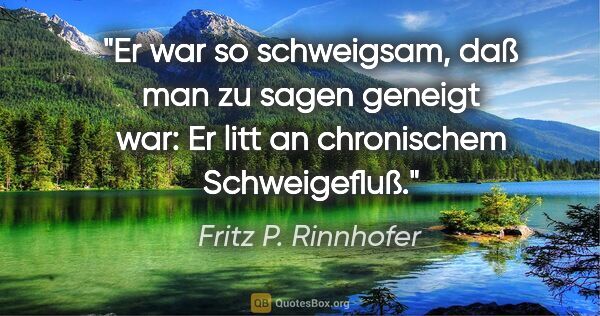 Fritz P. Rinnhofer Zitat: "Er war so schweigsam, daß man zu sagen geneigt war: Er litt an..."