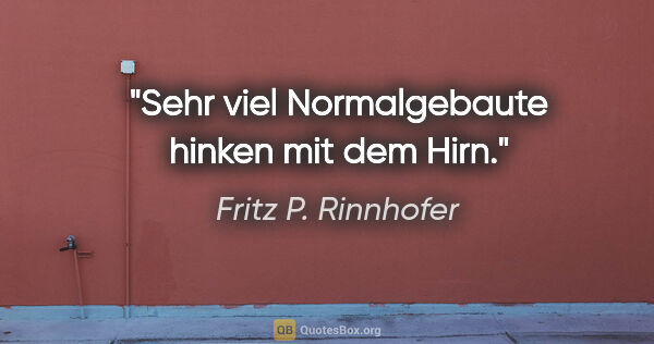 Fritz P. Rinnhofer Zitat: "Sehr viel Normalgebaute hinken mit dem Hirn."