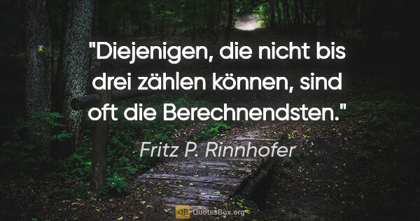 Fritz P. Rinnhofer Zitat: "Diejenigen, die nicht bis drei zählen können,
sind oft die..."