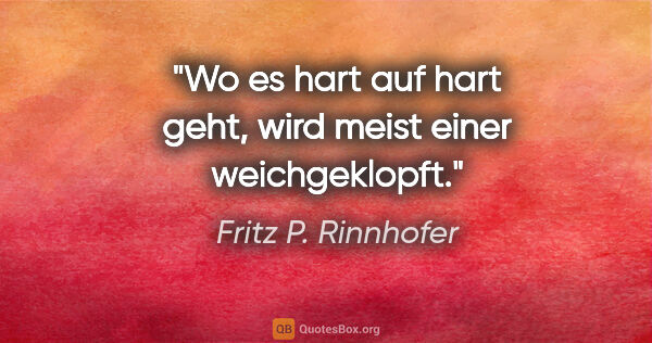 Fritz P. Rinnhofer Zitat: "Wo es hart auf hart geht, wird meist einer weichgeklopft."