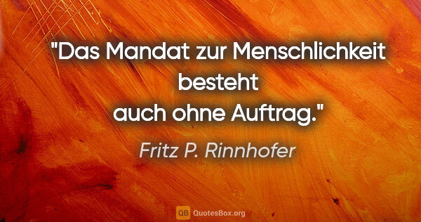 Fritz P. Rinnhofer Zitat: "Das Mandat zur Menschlichkeit
besteht auch ohne Auftrag."