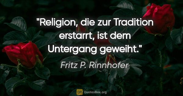Fritz P. Rinnhofer Zitat: "Religion, die zur Tradition erstarrt, ist dem Untergang geweiht."
