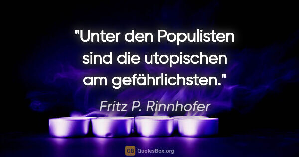 Fritz P. Rinnhofer Zitat: "Unter den Populisten sind die utopischen am gefährlichsten."