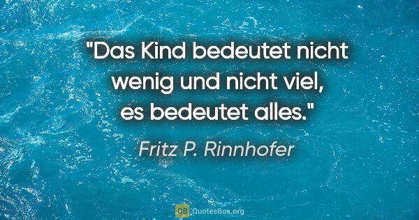 Fritz P. Rinnhofer Zitat: "Das Kind bedeutet nicht wenig und nicht viel, es bedeutet alles."