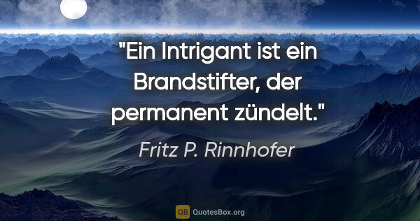 Fritz P. Rinnhofer Zitat: "Ein Intrigant ist ein Brandstifter,
der permanent zündelt."