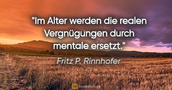 Fritz P. Rinnhofer Zitat: "Im Alter werden die realen Vergnügungen durch mentale ersetzt."