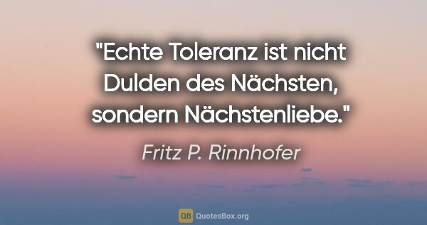 Fritz P. Rinnhofer Zitat: "Echte Toleranz ist nicht Dulden des Nächsten,
sondern..."