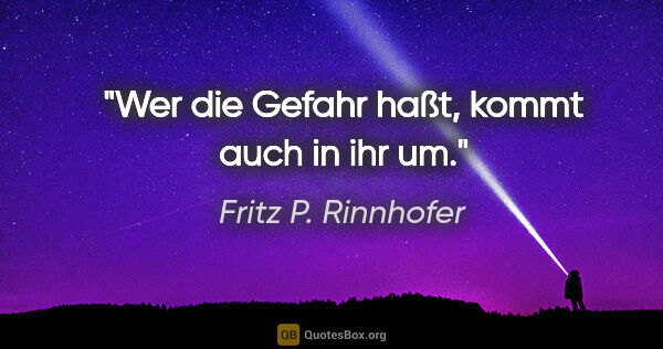 Fritz P. Rinnhofer Zitat: "Wer die Gefahr haßt, kommt auch in ihr um."