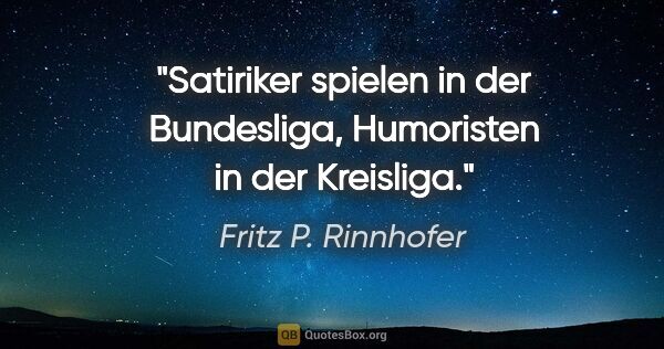 Fritz P. Rinnhofer Zitat: "Satiriker spielen in der Bundesliga,
Humoristen in der Kreisliga."