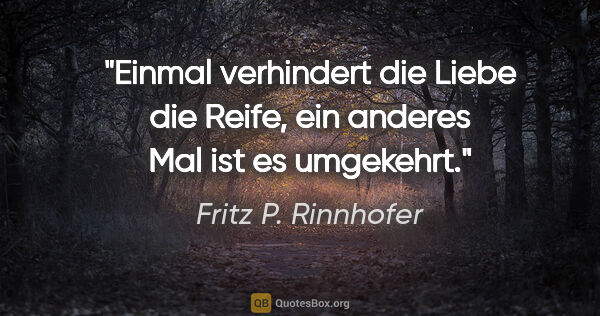 Fritz P. Rinnhofer Zitat: "Einmal verhindert die Liebe die Reife,
ein anderes Mal ist es..."