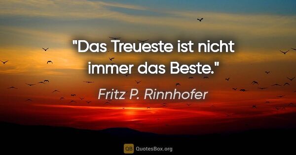 Fritz P. Rinnhofer Zitat: "Das Treueste ist nicht immer das Beste."