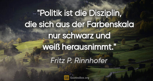 Fritz P. Rinnhofer Zitat: "Politik ist die Disziplin, die sich aus der Farbenskala
nur..."