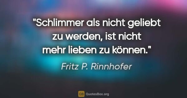 Fritz P. Rinnhofer Zitat: "Schlimmer als nicht geliebt zu werden,
ist nicht mehr lieben..."