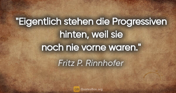 Fritz P. Rinnhofer Zitat: "Eigentlich stehen die Progressiven hinten,
weil sie noch nie..."