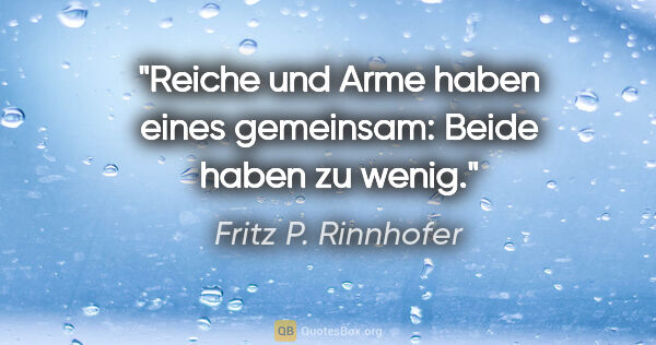 Fritz P. Rinnhofer Zitat: "Reiche und Arme haben eines gemeinsam:
Beide haben zu wenig."