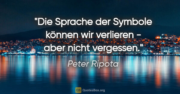 Peter Ripota Zitat: "Die Sprache der Symbole können wir verlieren -
aber nicht..."