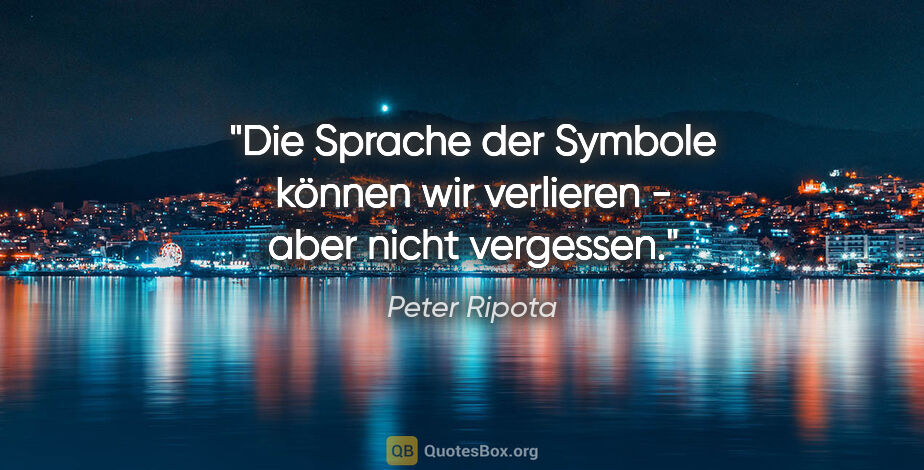 Peter Ripota Zitat: "Die Sprache der Symbole können wir verlieren -
aber nicht..."