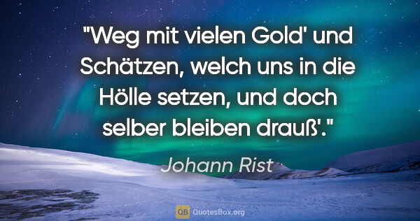 Johann Rist Zitat: "Weg mit vielen Gold' und Schätzen,
welch uns in die Hölle..."