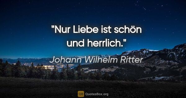 Johann Wilhelm Ritter Zitat: "Nur Liebe ist schön und herrlich."
