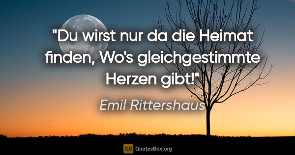 Emil Rittershaus Zitat: "Du wirst nur da die Heimat finden,
Wo's gleichgestimmte Herzen..."