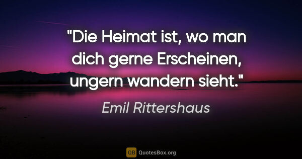 Emil Rittershaus Zitat: "Die Heimat ist, wo man dich gerne
Erscheinen, ungern wandern..."