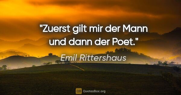 Emil Rittershaus Zitat: "Zuerst gilt mir der Mann und dann der Poet."