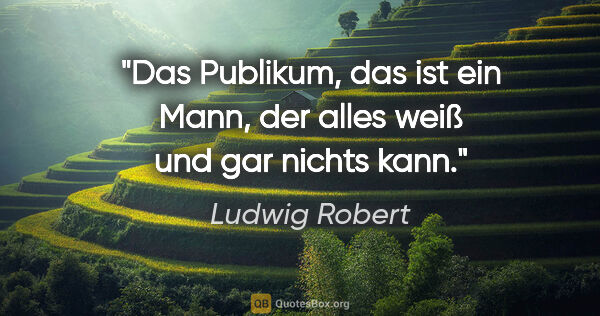 Ludwig Robert Zitat: "Das Publikum, das ist ein Mann,

der alles weiß und gar nichts..."