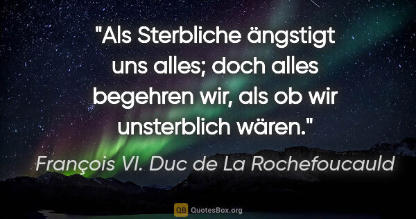 François VI. Duc de La Rochefoucauld Zitat: "Als Sterbliche ängstigt uns alles; doch alles begehren wir,..."