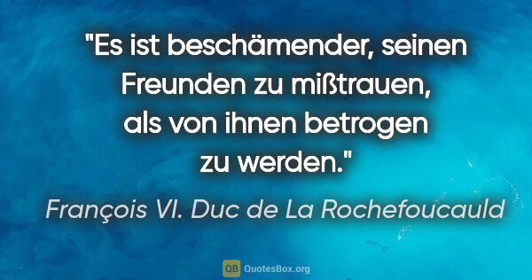 François VI. Duc de La Rochefoucauld Zitat: "Es ist beschämender, seinen Freunden zu mißtrauen, als von..."