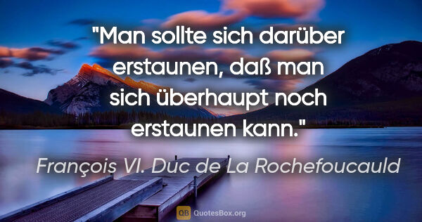 François VI. Duc de La Rochefoucauld Zitat: "Man sollte sich darüber erstaunen, daß man sich überhaupt noch..."