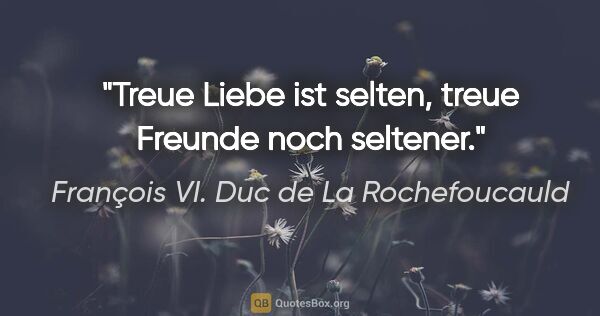 François VI. Duc de La Rochefoucauld Zitat: "Treue Liebe ist selten, treue Freunde noch seltener."