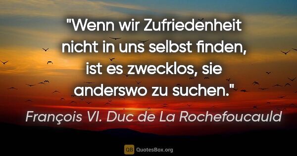 François VI. Duc de La Rochefoucauld Zitat: "Wenn wir Zufriedenheit nicht in uns selbst finden, ist es..."