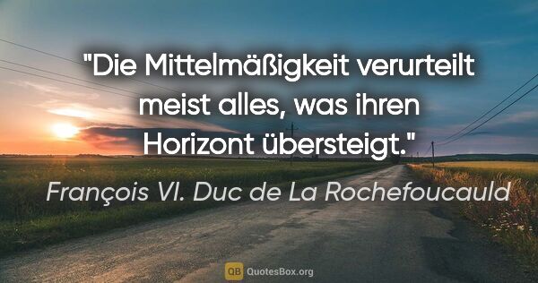 François VI. Duc de La Rochefoucauld Zitat: "Die Mittelmäßigkeit verurteilt meist alles, was ihren Horizont..."