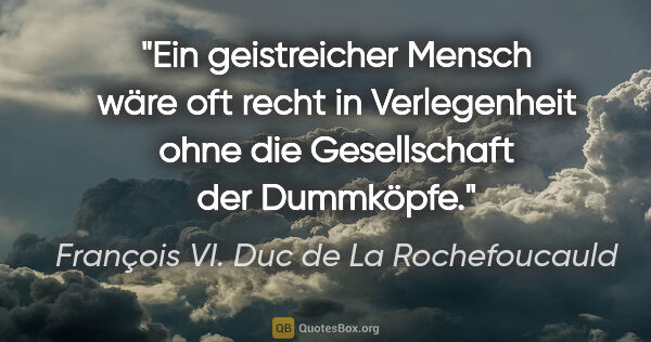 François VI. Duc de La Rochefoucauld Zitat: "Ein geistreicher Mensch wäre oft recht in Verlegenheit ohne..."