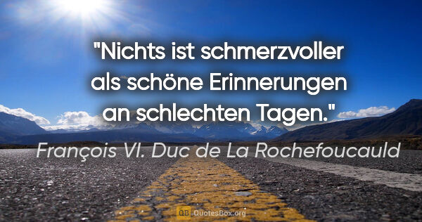 François VI. Duc de La Rochefoucauld Zitat: "Nichts ist schmerzvoller als schöne Erinnerungen an schlechten..."