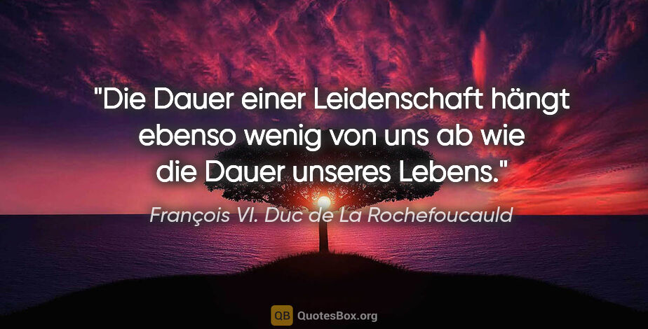 François VI. Duc de La Rochefoucauld Zitat: "Die Dauer einer Leidenschaft hängt ebenso wenig von uns ab wie..."
