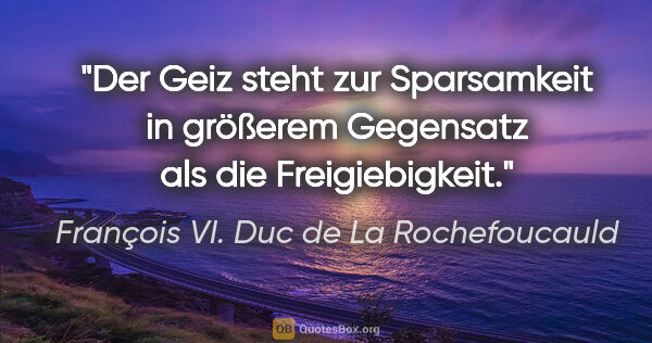 François VI. Duc de La Rochefoucauld Zitat: "Der Geiz steht zur Sparsamkeit in größerem Gegensatz als die..."