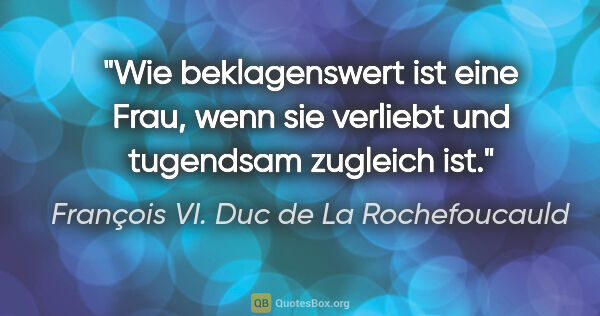 François VI. Duc de La Rochefoucauld Zitat: "Wie beklagenswert ist eine Frau, wenn sie verliebt und..."