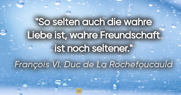 François VI. Duc de La Rochefoucauld Zitat: "So selten auch die wahre Liebe ist, wahre Freundschaft ist..."